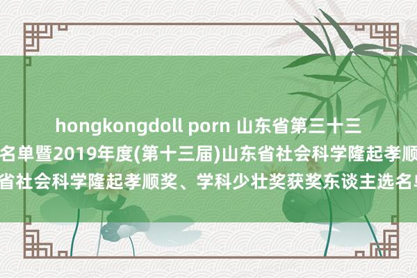 hongkongdoll porn 山东省第三十三届社会科学优秀效果奖获奖名单暨2019年度(第十三届)山东省社会科学隆起孝顺奖、学科少壮奖获奖东谈主选名单(公示)