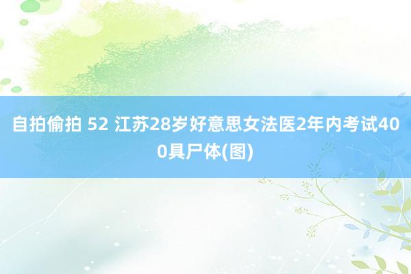 自拍偷拍 52 江苏28岁好意思女法医2年内考试400具尸体(图)