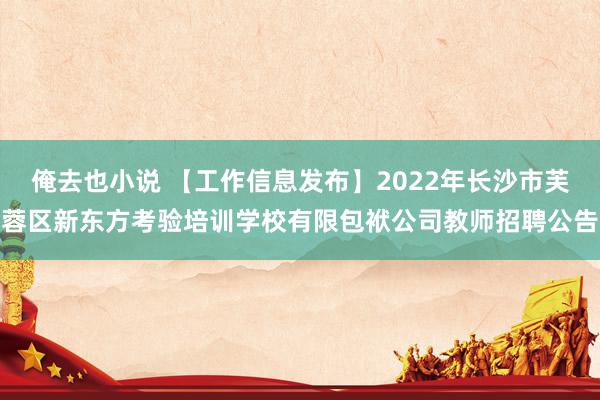 俺去也小说 【工作信息发布】2022年长沙市芙蓉区新东方考验培训学校有限包袱公司教师招聘公告