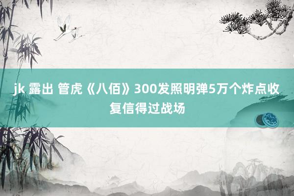 jk 露出 管虎《八佰》300发照明弹5万个炸点收复信得过战场