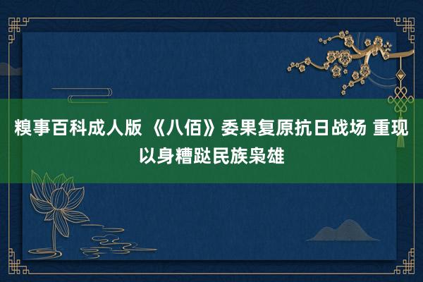 糗事百科成人版 《八佰》委果复原抗日战场 重现以身糟跶民族枭雄