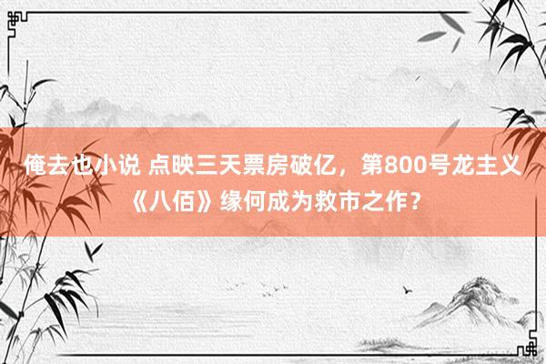 俺去也小说 点映三天票房破亿，第800号龙主义《八佰》缘何成为救市之作？