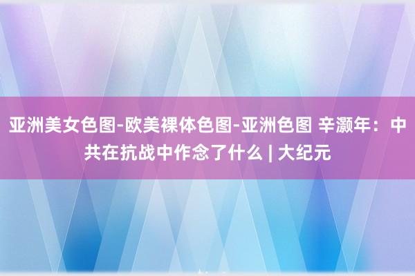 亚洲美女色图-欧美裸体色图-亚洲色图 辛灏年：中共在抗战中作念了什么 | 大纪元