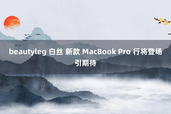 beautyleg 白丝 新款 MacBook Pro 行将登场引期待