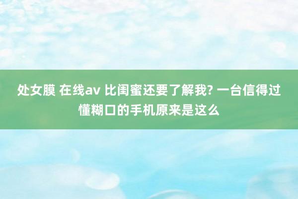 处女膜 在线av 比闺蜜还要了解我? 一台信得过懂糊口的手机原来是这么
